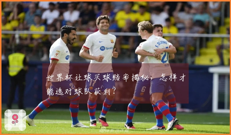 世界杯让球买球赔率揭秘，怎样才能选对球队获利？