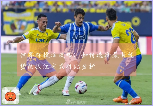 世界杯投注攻略：如何选择最具优势的投注方式对比分析