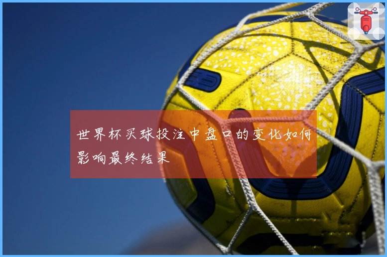 世界杯买球投注中盘口的变化如何影响最终结果