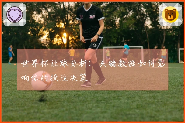 世界杯让球分析：关键数据如何影响你的投注决策
