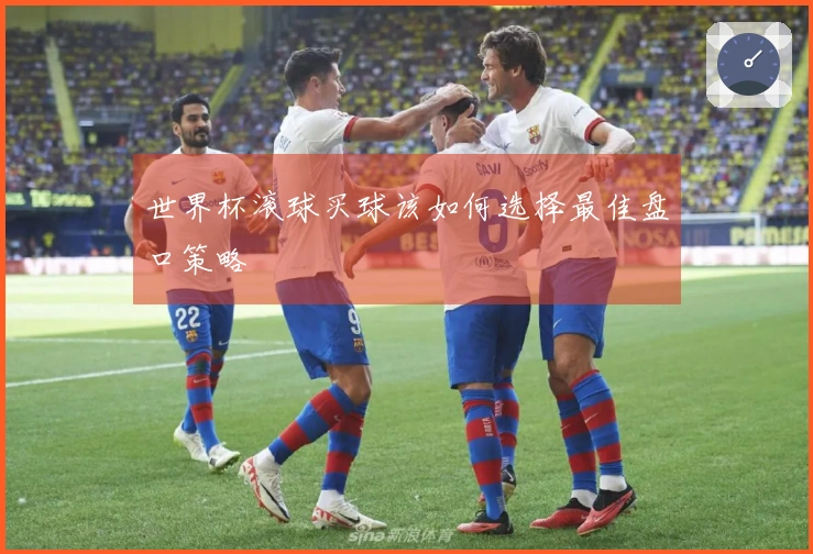 世界杯滚球买球该如何选择最佳盘口策略