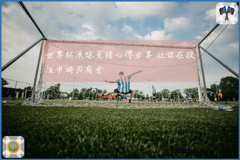 世界杯滚球竞猜心得分享 让你在投注中游刃有余