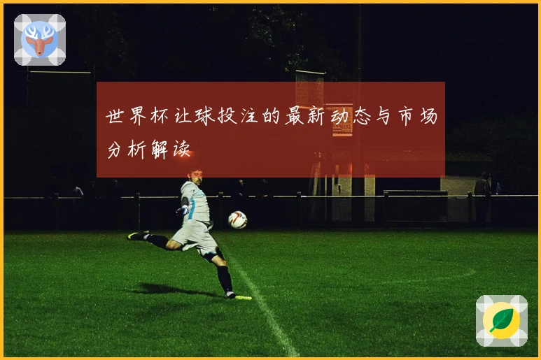 世界杯让球投注的最新动态与市场分析解读