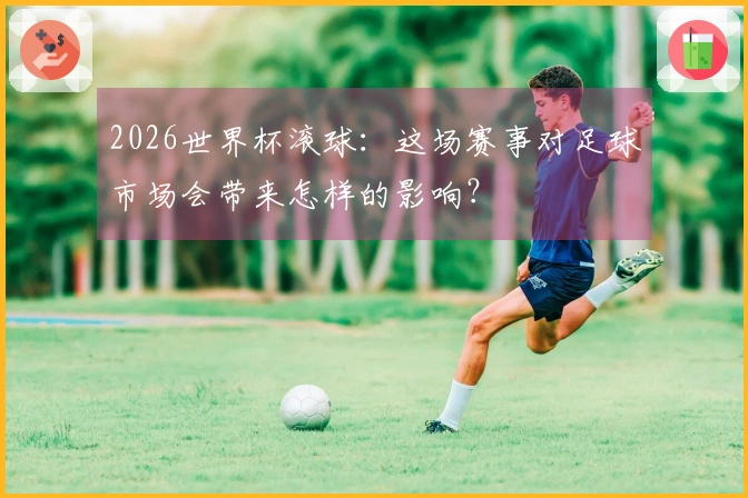 2026世界杯滚球：这场赛事对足球市场会带来怎样的影响？