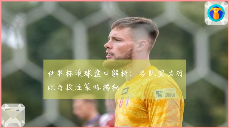 世界杯滚球盘口解析：各队实力对比与投注策略揭秘