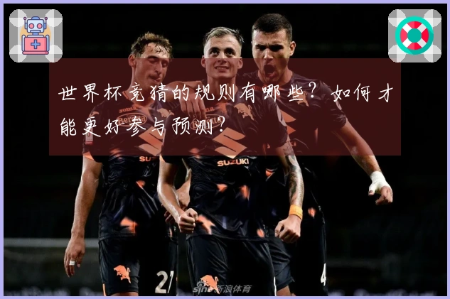 世界杯竞猜的规则有哪些？如何才能更好参与预测？