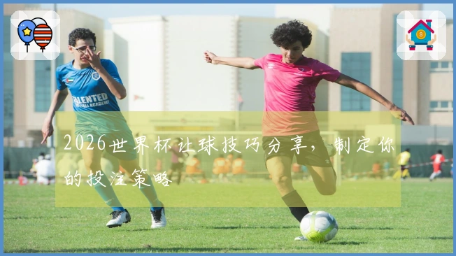 2026世界杯让球技巧分享，制定你的投注策略