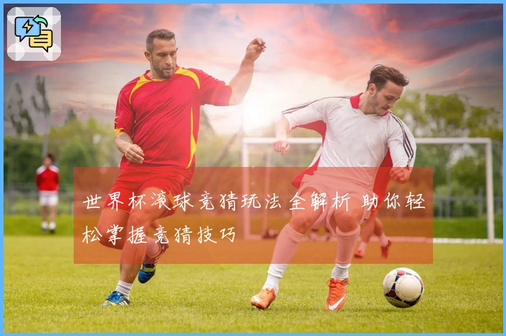 世界杯滚球竞猜玩法全解析 助你轻松掌握竞猜技巧