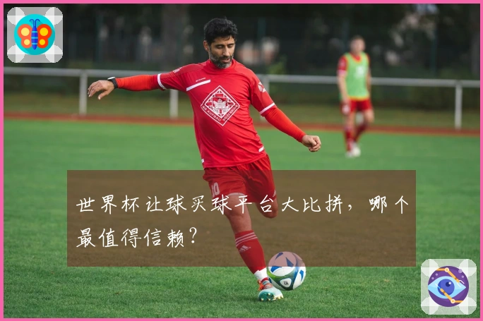 世界杯让球买球平台大比拼，哪个最值得信赖？