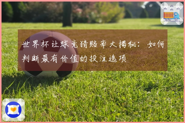 世界杯让球竞猜赔率大揭秘：如何判断最有价值的投注选项