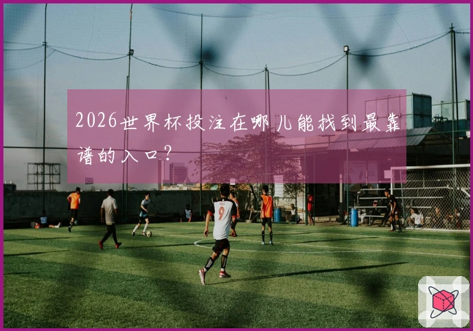 2026世界杯投注在哪儿能找到最靠谱的入口？