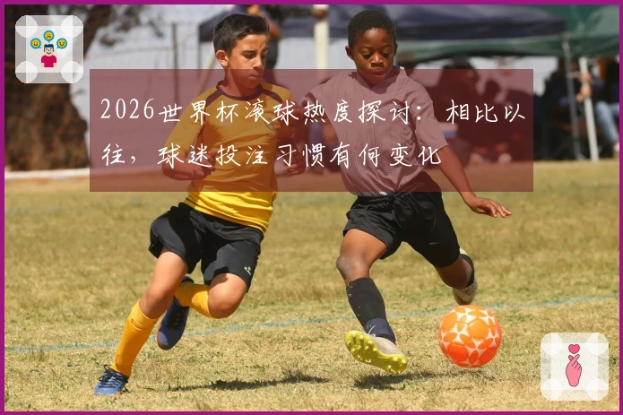 2026世界杯滚球热度探讨：相比以往，球迷投注习惯有何变化