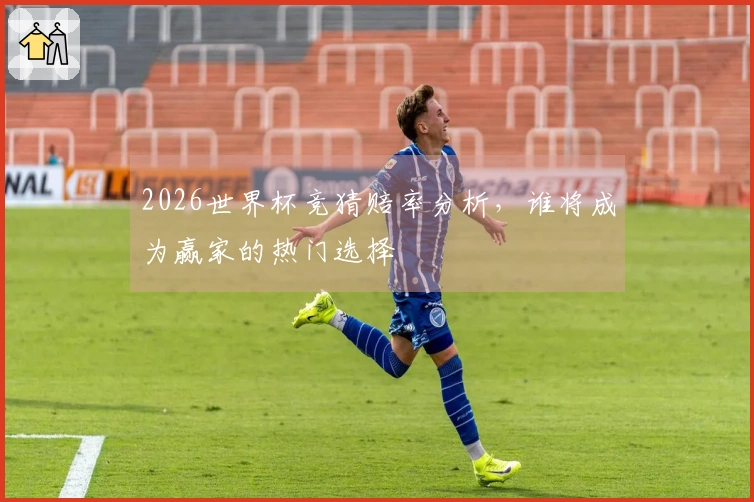 2026世界杯竞猜赔率分析，谁将成为赢家的热门选择