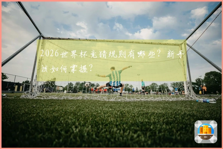 2026世界杯竞猜规则有哪些？新手该如何掌握？