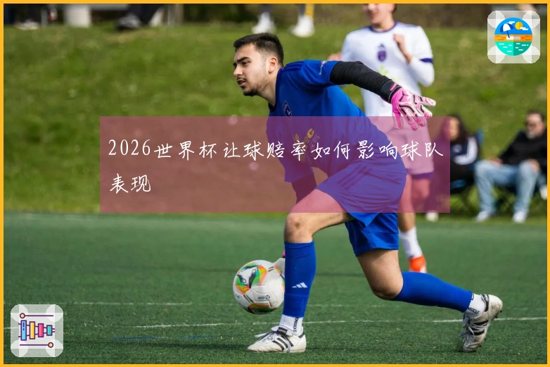 2026世界杯让球赔率如何影响球队表现