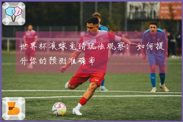 世界杯滚球竞猜玩法观察：如何提升你的预测准确率