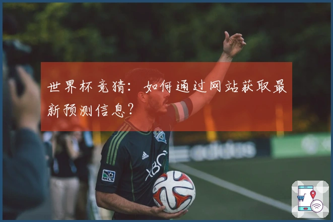 世界杯竞猜：如何通过网站获取最新预测信息？