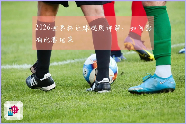 2026世界杯让球规则详解，如何影响比赛结果