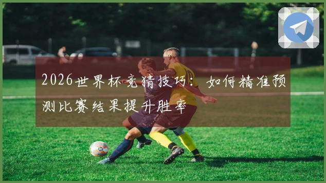 2026世界杯竞猜技巧：如何精准预测比赛结果提升胜率