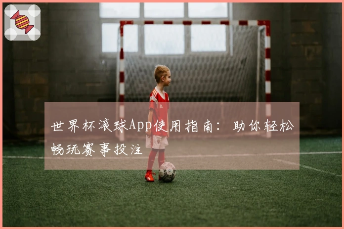 世界杯滚球App使用指南：助你轻松畅玩赛事投注