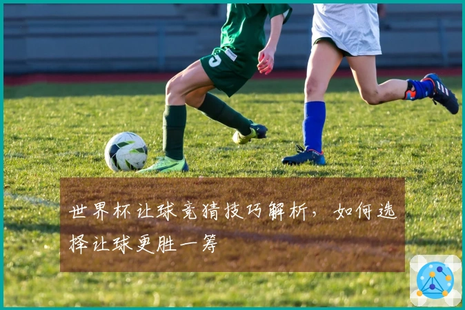 世界杯让球竞猜技巧解析，如何选择让球更胜一筹