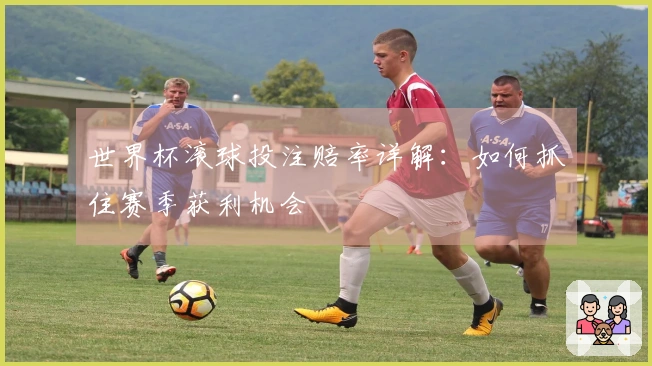 世界杯滚球投注赔率详解：如何抓住赛季获利机会