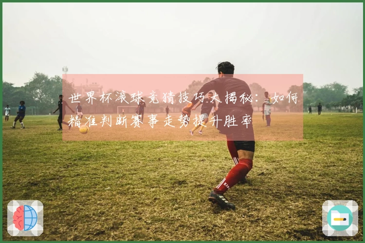世界杯滚球竞猜技巧大揭秘:如何精准判断赛事走势提升胜率