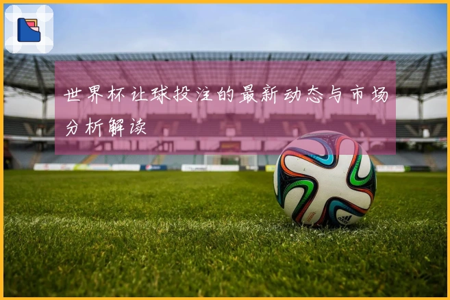 世界杯让球投注的最新动态与市场分析解读