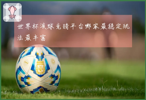 世界杯滚球竞猜平台哪家最稳定玩法最丰富