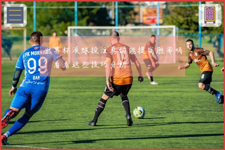 世界杯滚球投注真的能提高胜率吗？看看这些技巧分析