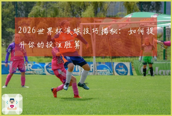2026世界杯滚球技巧揭秘：如何提升你的投注胜算