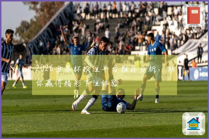 2026世界杯投注平台推荐分析，助你赢得精彩下注体验