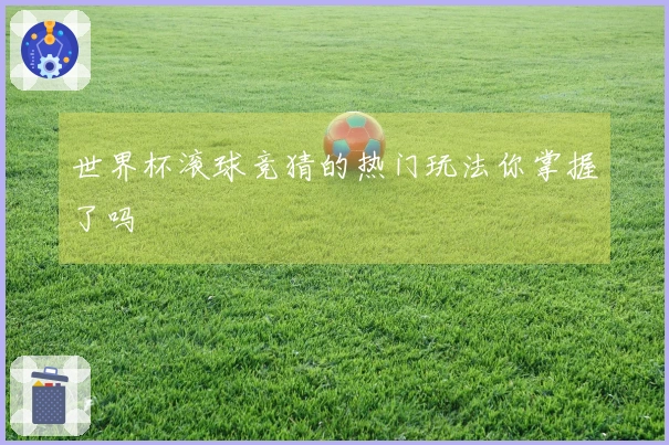 世界杯滚球竞猜的热门玩法你掌握了吗