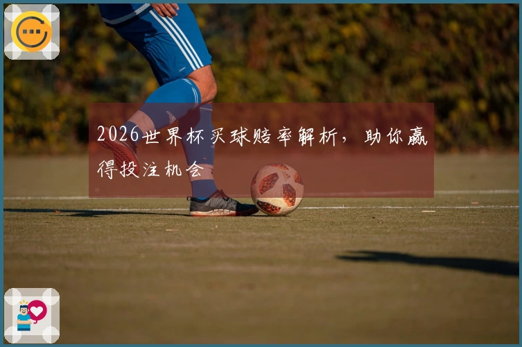2026世界杯买球赔率解析，助你赢得投注机会