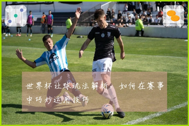 世界杯让球玩法解析，如何在赛事中巧妙运用技巧
