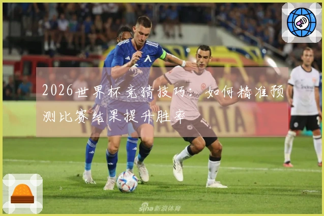 2026世界杯竞猜技巧：如何精准预测比赛结果提升胜率