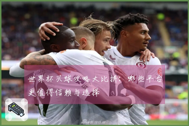 世界杯买球攻略大比拼：哪些平台更值得信赖与选择